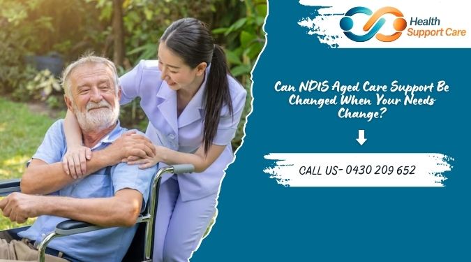 Can NDIS Aged Care Support Be Changed When Your Needs Change?